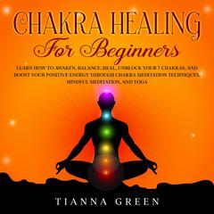 Chakra Healing for Beginners: Learn How to Awaken, Balance, Heal, Unblock Your 7 Chakras, and Boost Your Positive Energy through Chakra Meditation Techniques, Mindful Meditation, and Yoga Audiobook, by 