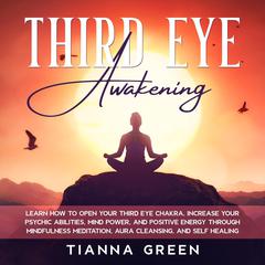 Third Eye Awakening: Learn How to Open Your Third Eye Chakra, Increase Your Psychic Abilities, Mind Power, and Positive Energy through Mindfulness Meditation, Aura Cleansing, and Self Healing Audiobook, by Tianna Green