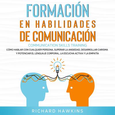 Formación en habilidades de comunicación [Communication Skills Training]: Cómo hablar con cualquier persona, superar la ansiedad, desarrollar carisma y potenciar el lenguaje corporal, la escucha activa y la empatía Audiobook, by Richard Hawkins