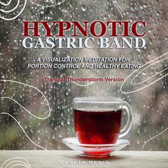 Hypnotic Gastric Band: A Visualization Meditation for Portion Control and Healthy Eating (Tranquil Thunderstorm Version) Audiobook, by Kameta Media