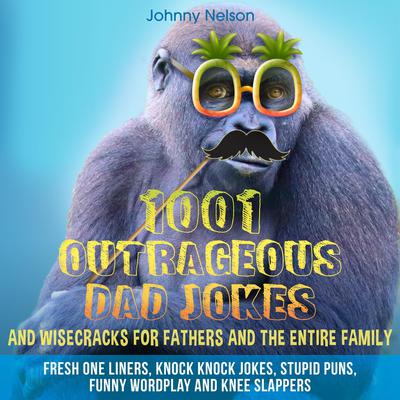 1001 Outrageous Dad Jokes and Wisecracks for Fathers and the entire family: Fresh One Liners, Knock Knock Jokes, Stupid Puns, Funny Wordplay and Knee Slappers Audiobook, by 