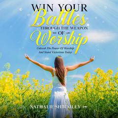 Win Your Battles Through The Weapon Of Worship: Unleash The Power Of Worship And Stand Victorious Today Audiobook, by Nathalie Shirailey