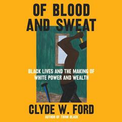 Of Blood and Sweat: Black Lives and the Making of White Power and Wealth Audiobook, by Clyde W. Ford