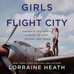 Girls of Flight City: Inspired by True Events, a Novel of WWII, the Royal Air Force, and Texas Audiobook, by Lorraine Heath