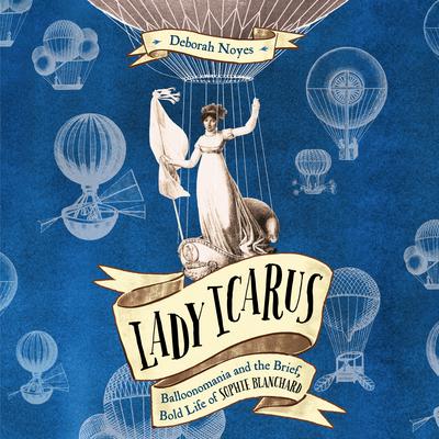 Lady Icarus: Balloonomania and the Brief, Bold Life of Sophie Blanchard Audiobook, by Deborah Noyes