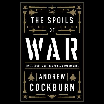 The Spoils of War: Power, Profit and the American War Machine Audiobook, by Andrew Cockburn