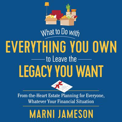 What to Do with Everything You Own to Leave the Legacy You Want: From-the-Heart Estate Planning for Everyone, Whatever Your Financial Situation Audiobook, by Marni Jameson