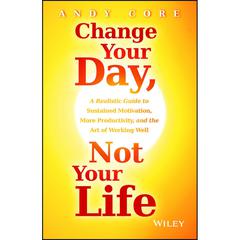 Change Your Day, Not Your Life: A Realistic Guide to Sustained Motivation, More Productivity and the Art Of Working Well Audiobook, by Andy Core