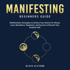 Manifesting – Beginners Guide: Manifestation Strategies to Achieve Your Desires for Money, Love, Abundance, Happiness, and Success to Become Your Greatest Self Audiobook, by 