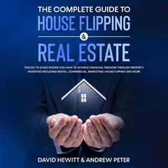 The complete Guide to House Flipping & Real Estate: This go to guide shows you how to achieve financial freedom through property investing including rental, commercial, marketing, house flipping and more Audiobook, by Andrew Peter