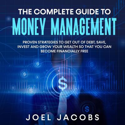 The Complete Guide to Money Management: Proven strategies to get out of debt, save, invest and grow your wealth so that you can become financially free Audiobook, by Joel Jacobs