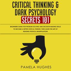 Critical Thinking & Dark Psychology Secrets 101: Beginners Guide for Problem Solving and Decision Making skills to become a better Critical Thinker, then Learn the art of reading people & Manipulation! Audiobook, by Pamela Hughes