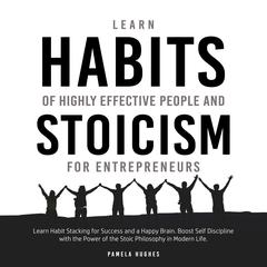 Learn Habits of Highly Effective People and Stoicism for Entrepreneurs: Learn Habit Stacking for Success and a Happy Brain. Boost Self Discipline with the Power of the Stoic Philosophy in Modern Life Audiobook, by Pamela Hughes