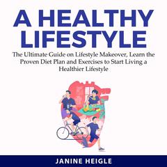 A Healthy Lifestyle: The Ultimate Guide on Lifestyle Makeover, Learn the Proven Diet Plan and Exercises to Start Living a Healthier Lifestyle Audiobook, by Janine Heigle