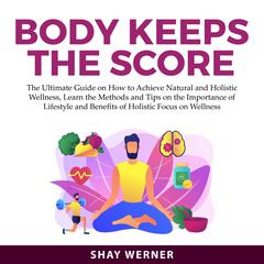 Body Keeps the Score: The Ultimate Guide on How to Achieve Natural and Holistic Wellness, Learn the Methods and Tips on the Importance of Lifestyle and Benefits of Holistic Focus on Wellness Audiobook, by Shay Werner