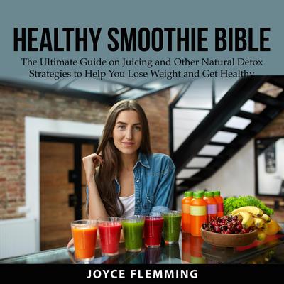 Healthy Smoothie Bible: The Ultimate Guide on Juicing and Other Natural Detox Strategies to Help You Lose Weight and Get Healthy Audiobook, by Joyce Flemming