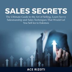 Sales Secrets: The Ultimate Guide to the Art of Selling, Learn Savvy Salesmanship and Sales Techniques That Would Let You Sell Ice to Eskimos Audiobook, by Ace Rizoti
