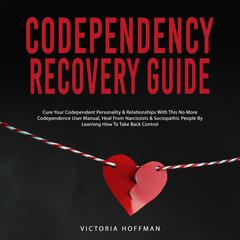 Codependency Recovery Guide: Cure your Codependent Personality & Relationships with this No More Codependence User Manual, Heal from Narcissists & Sociopathic People by Learning How to Take Back Control Audiobook, by Victoria Hoffman