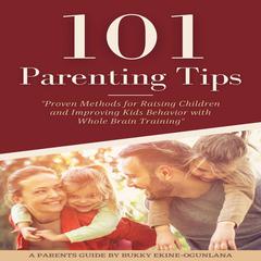 101 PARENTING TIPS: Proven Methods for Raising Children and Improving Kids Behavior with Whole Brain Training Audiobook, by 