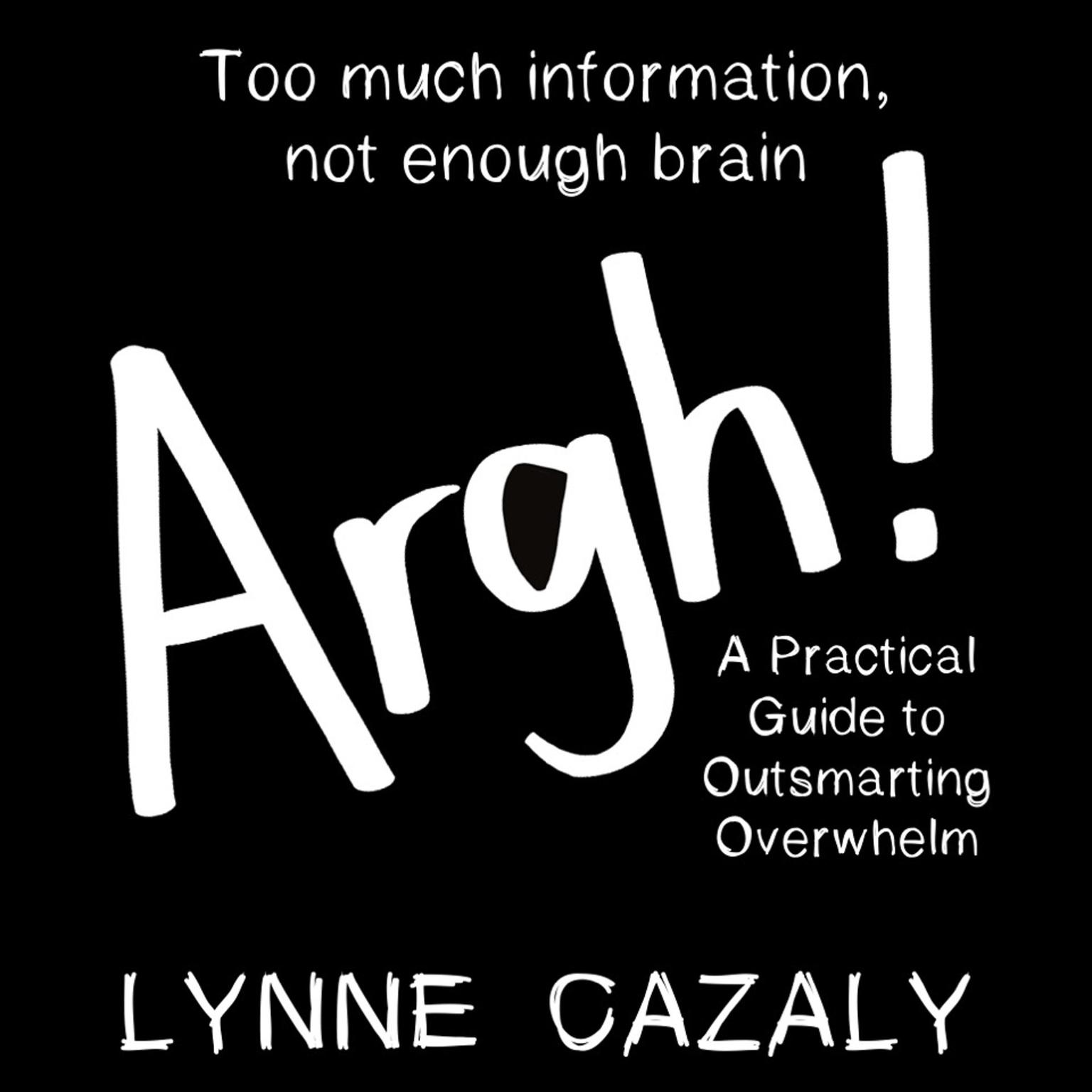 Argh!: Too much information, not enough brain: A Practical Guide to Outsmarting Overwhelm Audiobook, by Lynne Cazaly