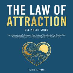 The Law of Attraction Beginners Guide: Proven Principles and Techniques to Make the Law of Attraction Work for Relationships, Money, Weight Loss, Love, and Business; so you can Live Your Dream Life Audiobook, by Olivia Clifford