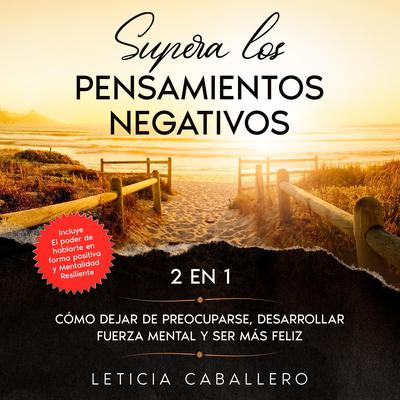 Supera los pensamientos negativos: 2 en 1: Cómo dejar de preocuparse, desarrollar fuerza mental y ser más feliz Audiobook, by Leticia Caballero