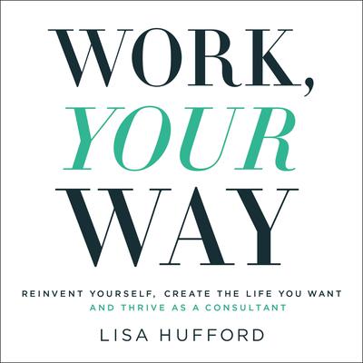Work, Your Way: Reinvent Yourself, Create the Life You Want and Thrive as a Consultant Audiobook, by Lisa Hufford