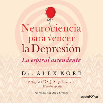 Neurociencia para vencer la depresión (The Upward Spiral): Le espiral ascendente (Using neuroscience to reverse the course of depression one small change at a time) Audiobook, by Alex Korb