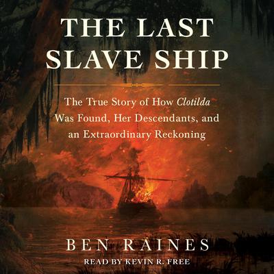 The Last Slave Ship: The True Story of How Clotilda Was Found, Her Descendants, and an Extraordinary Reckoning Audiobook, by Ben Raines