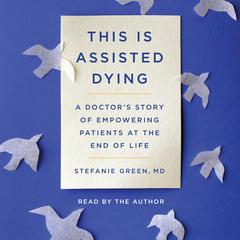 This Is Assisted Dying: A Doctors Story of Empowering Patients at the End of Life Audiobook, by Stefanie Green