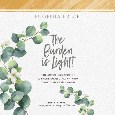 The Burden is Light: The Autobiography of a Transformed Pagan Who Took God at His Word Audiobook, by Eugenia Price