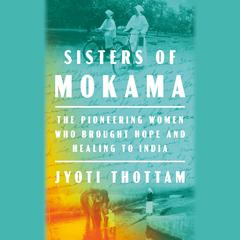 Sisters of Mokama: The Pioneering Women Who Brought Hope and Healing to India Audiobook, by Jyoti Thottam