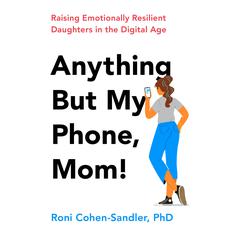Anything But My Phone, Mom!: Raising Emotionally Resilient Daughters in the Digital Age Audiobook, by Roni Cohen-Sandler