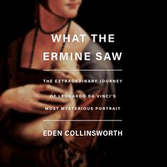 What the Ermine Saw: The Extraordinary Journey of Leonardo da Vinci's Most Mysterious Portrait Audiobook, by Eden Collinsworth