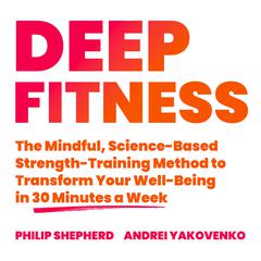 Deep Fitness: The Mindful, Science-Based Strength-Training Method to Transform Your Well-Being  in Just 30 Minutes a Week Audiobook, by Philip Shepherd