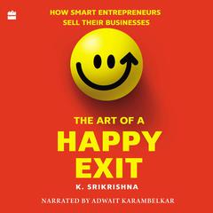 The Art Of A Happy Exit: How Smart Entrepreneurs Sell Their Businesses Audiobook, by K. Srikrishna