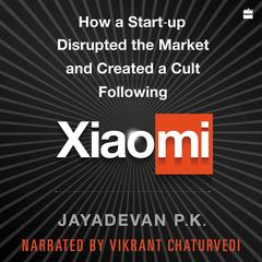 Xiaomi: How a Startup Disrupted the Market and Created a Cult Following Audiobook, by Jayadevan P.k.