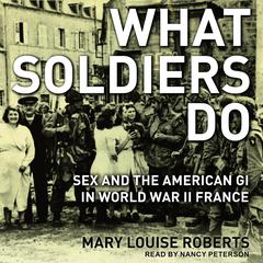 What Soldiers Do: Sex and the American GI in World War II France Audiobook, by Mary Louise Roberts