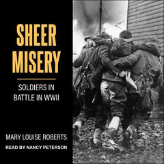 Sheer Misery: Soldiers in Battle in WWII Audiobook, by Mary Louise Roberts