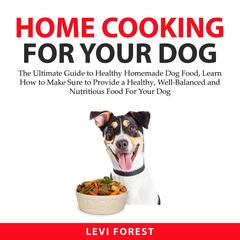 Home Cooking for Your Dog:: The Ultimate Guide to Healthy Homemade Dog Food, Learn How to Make Sure to Provide a Healthy, Well-Balanced and Nutritious Food For Your Dog  Audiobook, by Levi Forest