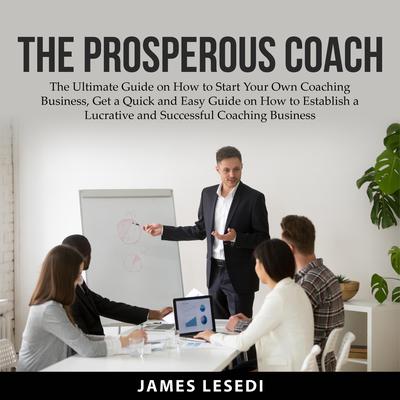 The Prosperous Coach:: The Ultimate Guide on How to Start Your Own Coaching Business, Get a Quick and Easy Guide on How to Establish a Lucrative and Successful Coaching Business  Audiobook, by James Lesedi