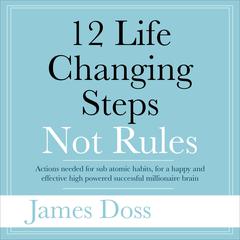 12 Life Changing Steps Not Rules: Actions needed for sub-atomic habits, for a happy and effective high powered successful millionaire brain Audiobook, by James Doss