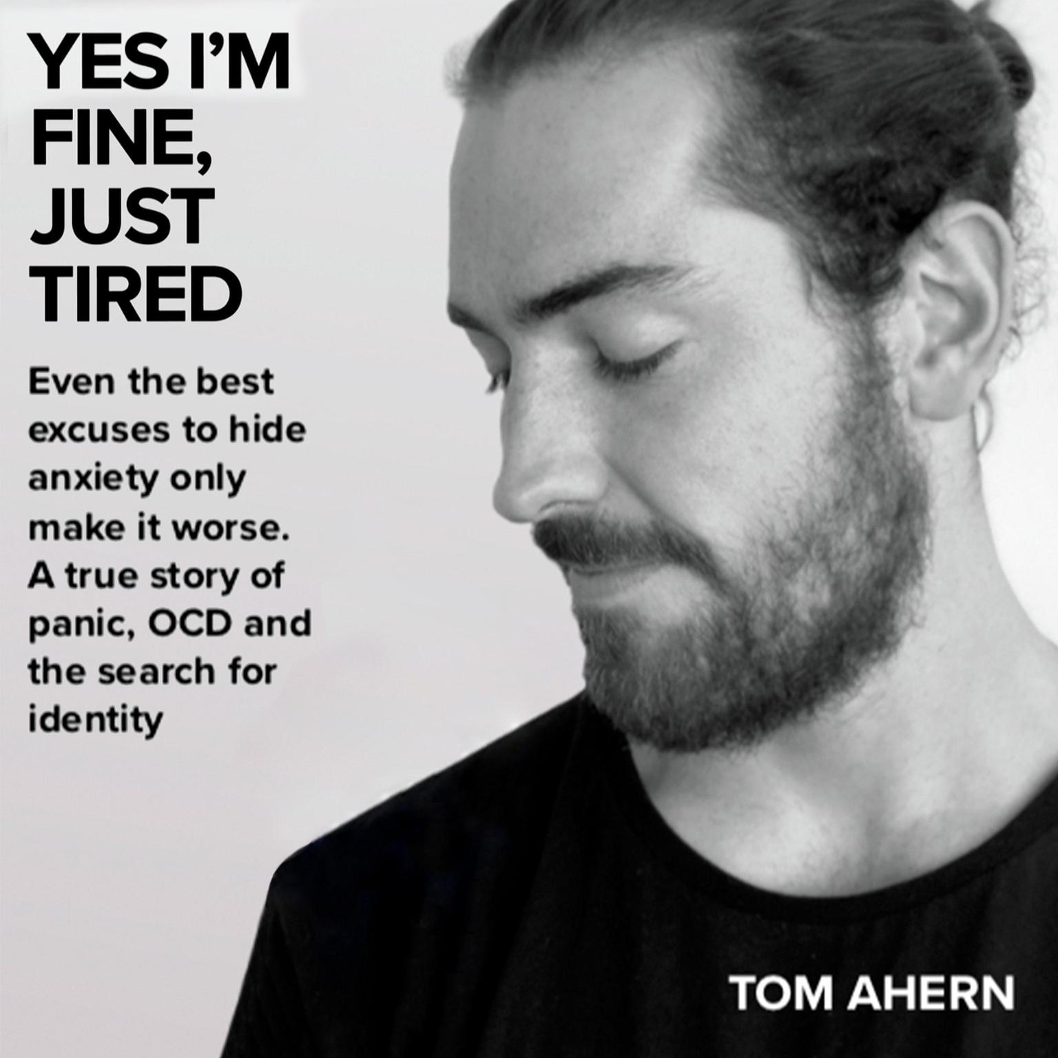 Yes Im fine, just tired:: Even the best excuses to hide anxiety only make it worse. A true story of panic, OCD and the search for identity  Audiobook, by Tom Ahern