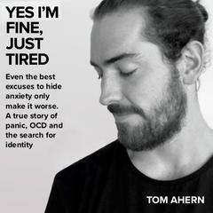 Yes I'm fine, just tired:: Even the best excuses to hide anxiety only make it worse. A true story of panic, OCD and the search for identity  Audiobook, by Tom Ahern