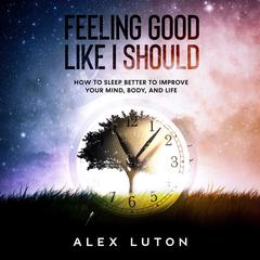 Feeling Good Like I Should: How to sleep better to improve your mind, body, and life Audiobook, by Alex Luton
