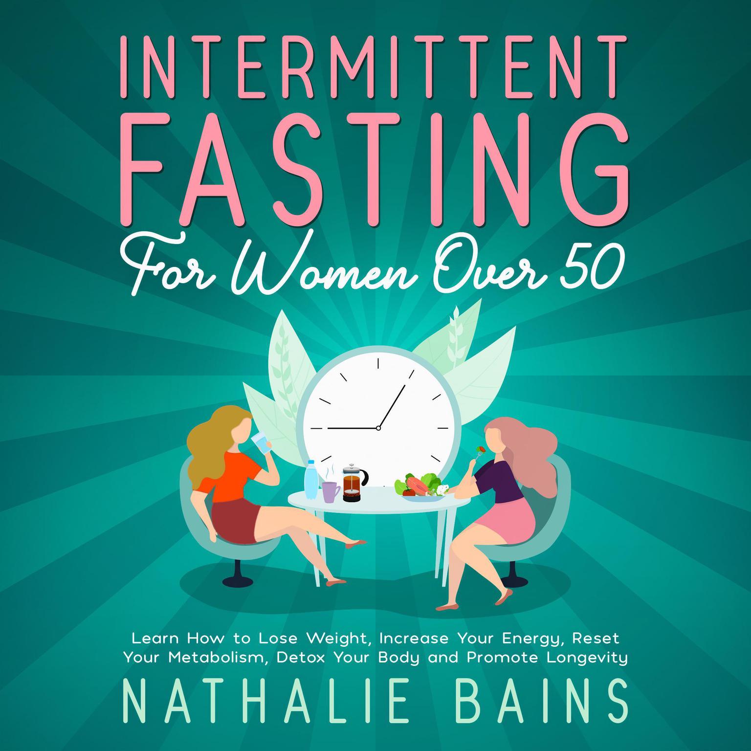 Intermittent Fasting for Women Over 50: Learn How to Lose Weight, Increase Your Energy, Reset Your Metabolism, Detox Your Body and Promote Longevity Audiobook, by Nathalie Bains