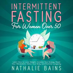 Intermittent Fasting for Women Over 50: Learn How to Lose Weight, Increase Your Energy, Reset Your Metabolism, Detox Your Body and Promote Longevity Audiobook, by Nathalie Bains