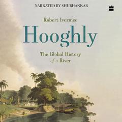 Hooghly: The Global History of a River Audiobook, by Robert Ivermee