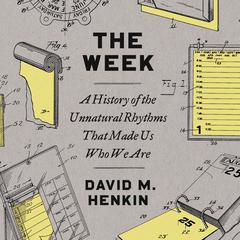 The Week: A History of the Unnatural Rhythms That Made Us Who We Are Audiobook, by David M. Henkin
