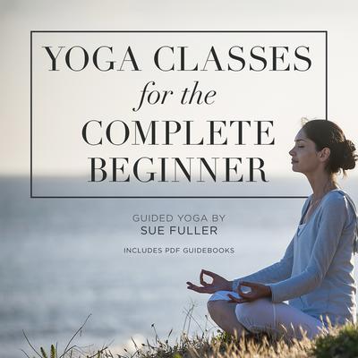 Yoga Classes for the Complete Beginner: 4 Yoga Classes Suitable for the Complete Beginner Audiobook, by Sue Fuller